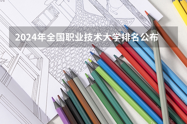 2024年全国职业技术大学排名公布!(全国排名前十的专科高职院校)